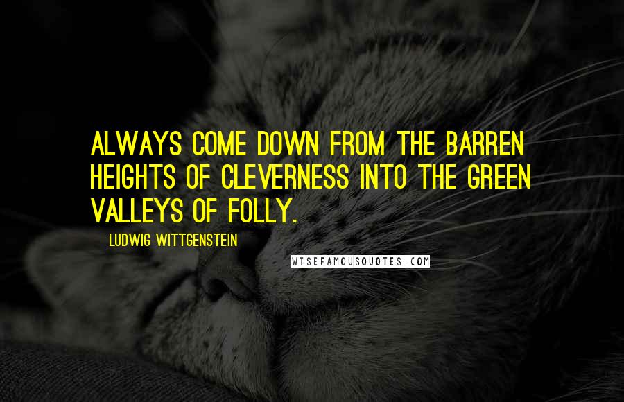 Ludwig Wittgenstein Quotes: Always come down from the barren heights of cleverness into the green valleys of folly.