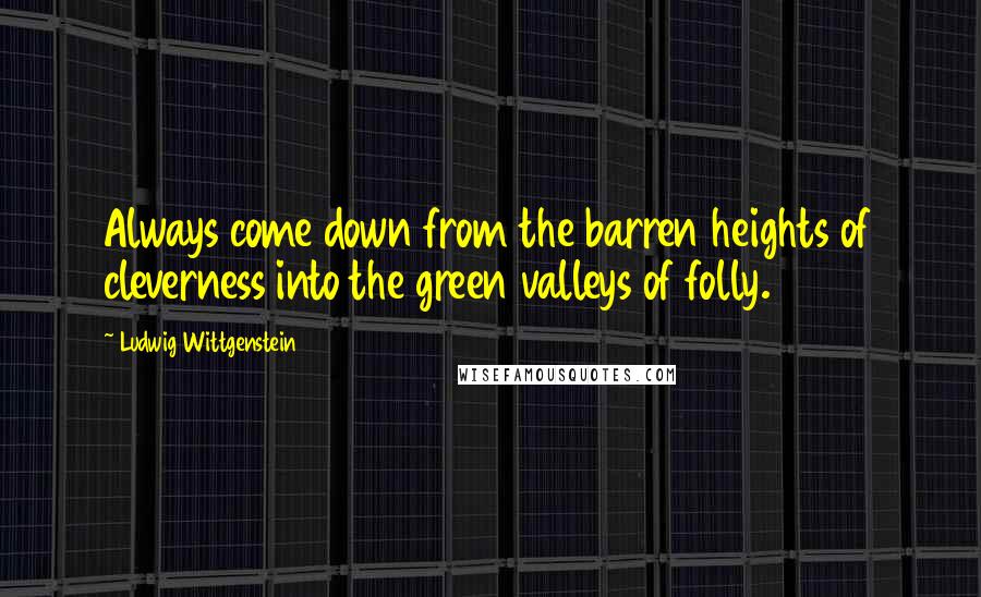 Ludwig Wittgenstein Quotes: Always come down from the barren heights of cleverness into the green valleys of folly.