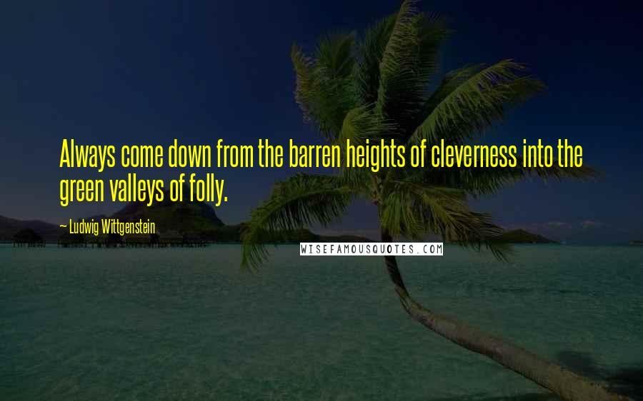 Ludwig Wittgenstein Quotes: Always come down from the barren heights of cleverness into the green valleys of folly.