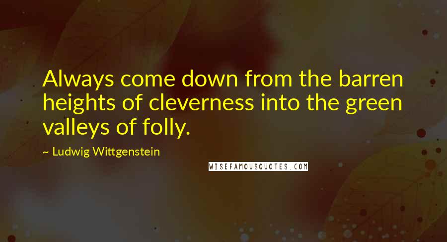 Ludwig Wittgenstein Quotes: Always come down from the barren heights of cleverness into the green valleys of folly.