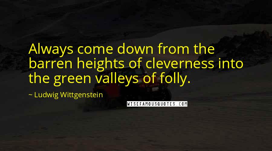 Ludwig Wittgenstein Quotes: Always come down from the barren heights of cleverness into the green valleys of folly.