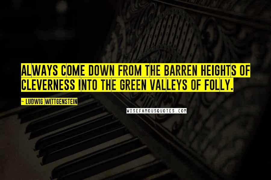 Ludwig Wittgenstein Quotes: Always come down from the barren heights of cleverness into the green valleys of folly.