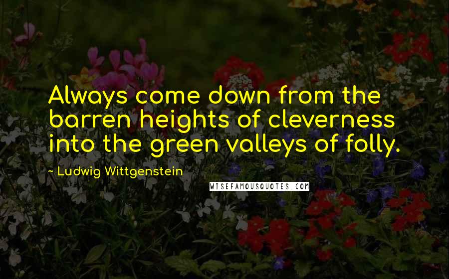 Ludwig Wittgenstein Quotes: Always come down from the barren heights of cleverness into the green valleys of folly.