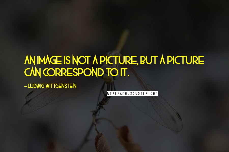 Ludwig Wittgenstein Quotes: An image is not a picture, but a picture can correspond to it.