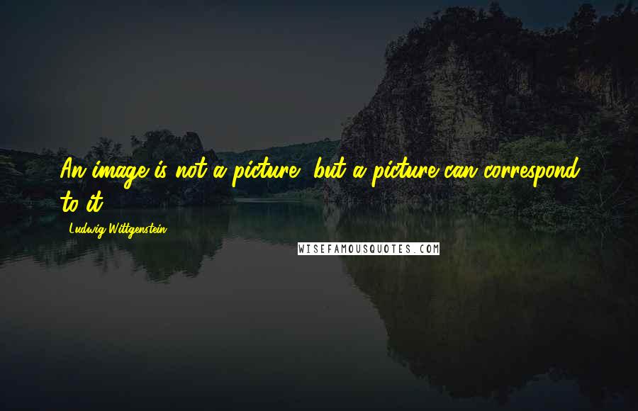 Ludwig Wittgenstein Quotes: An image is not a picture, but a picture can correspond to it.