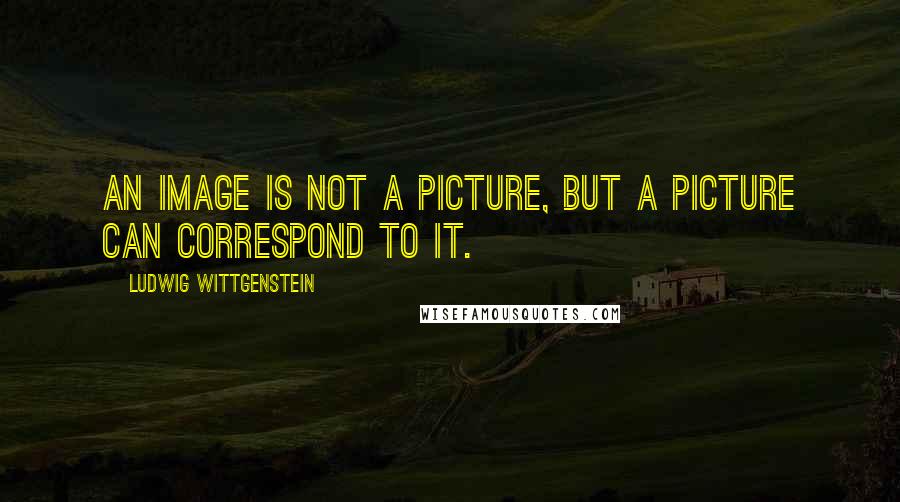 Ludwig Wittgenstein Quotes: An image is not a picture, but a picture can correspond to it.