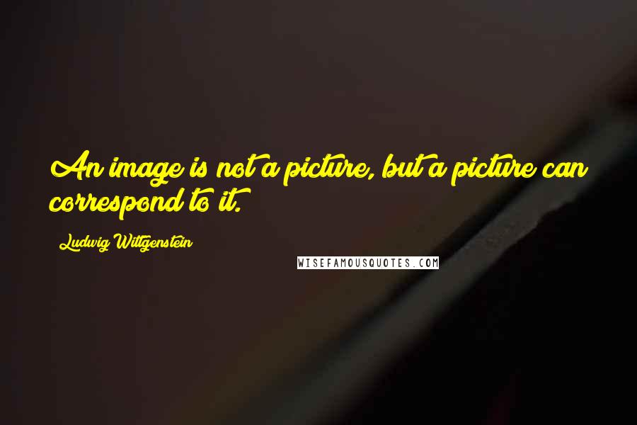 Ludwig Wittgenstein Quotes: An image is not a picture, but a picture can correspond to it.
