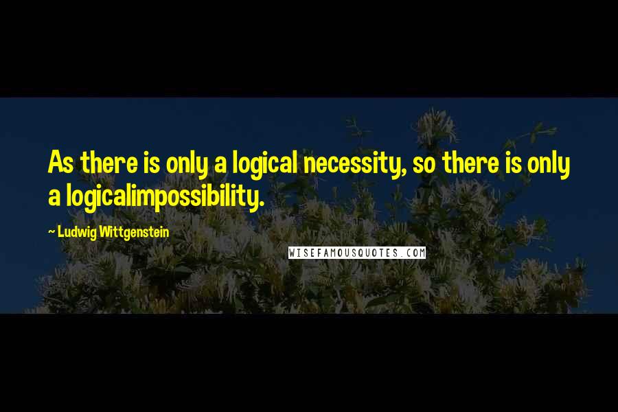 Ludwig Wittgenstein Quotes: As there is only a logical necessity, so there is only a logicalimpossibility.