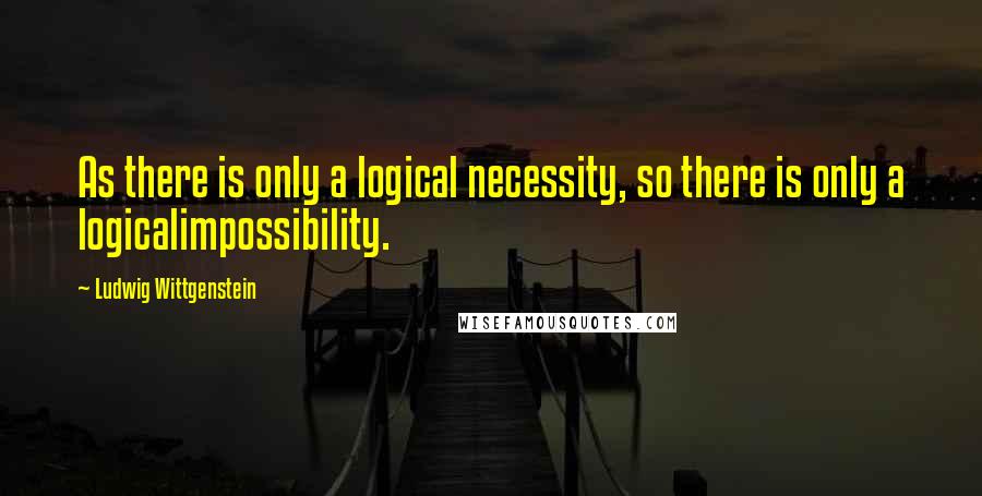 Ludwig Wittgenstein Quotes: As there is only a logical necessity, so there is only a logicalimpossibility.