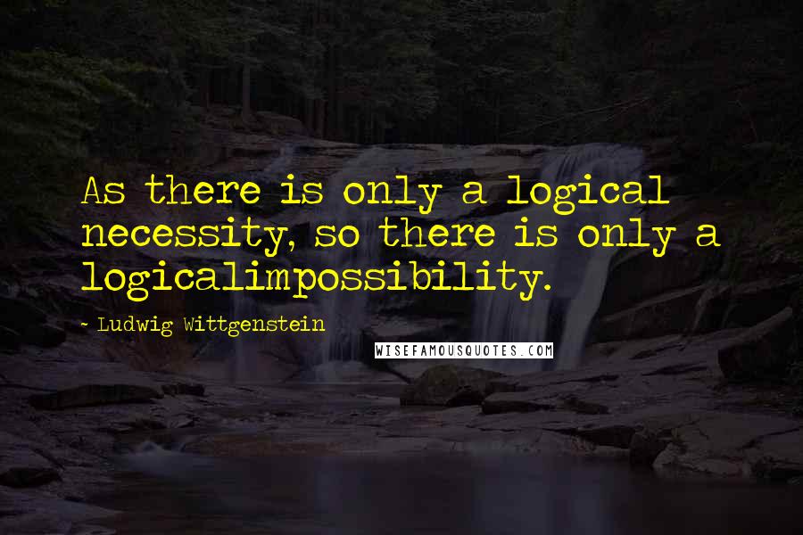 Ludwig Wittgenstein Quotes: As there is only a logical necessity, so there is only a logicalimpossibility.