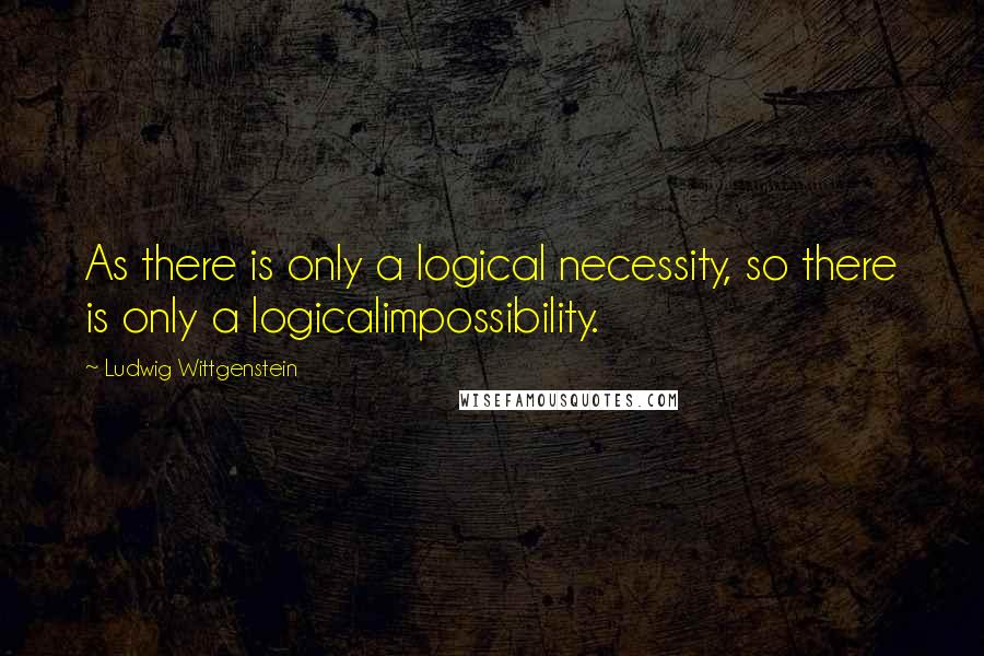 Ludwig Wittgenstein Quotes: As there is only a logical necessity, so there is only a logicalimpossibility.