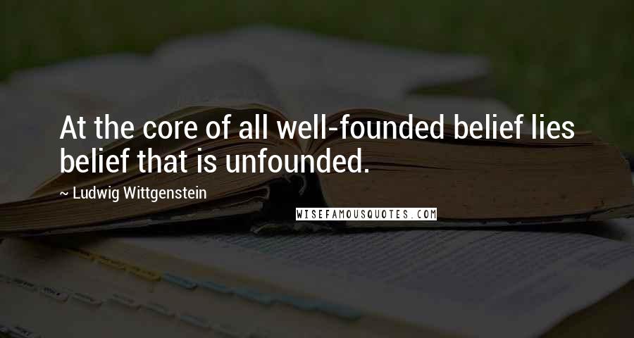 Ludwig Wittgenstein Quotes: At the core of all well-founded belief lies belief that is unfounded.