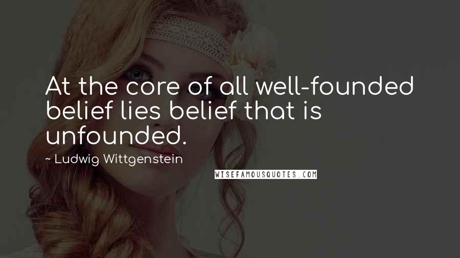 Ludwig Wittgenstein Quotes: At the core of all well-founded belief lies belief that is unfounded.