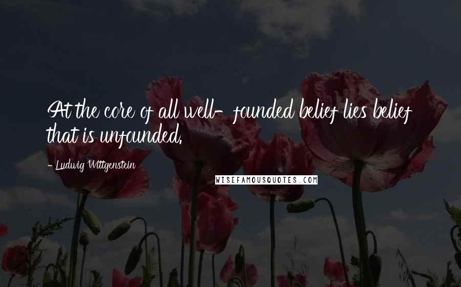 Ludwig Wittgenstein Quotes: At the core of all well-founded belief lies belief that is unfounded.