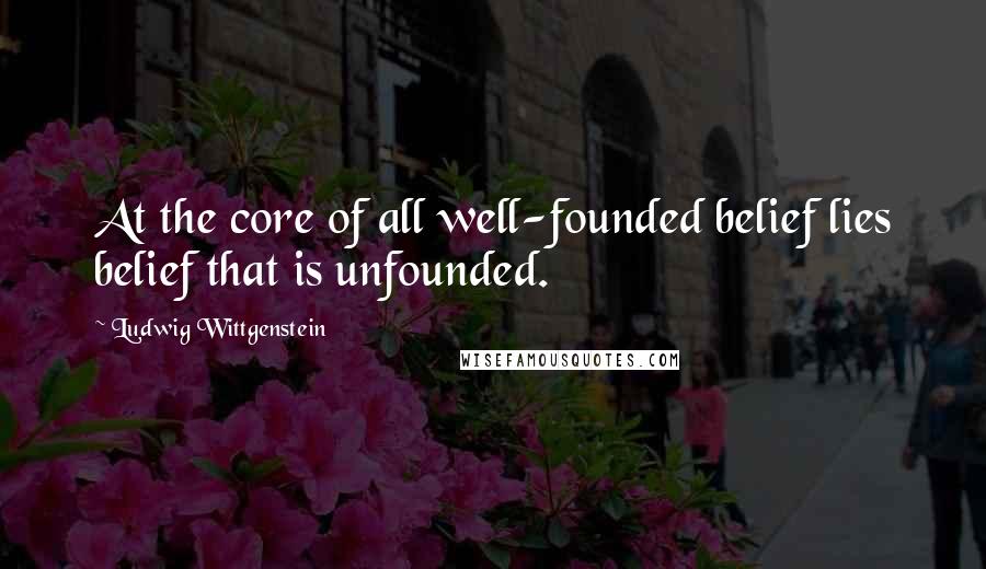 Ludwig Wittgenstein Quotes: At the core of all well-founded belief lies belief that is unfounded.