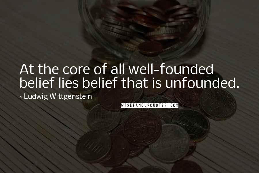 Ludwig Wittgenstein Quotes: At the core of all well-founded belief lies belief that is unfounded.