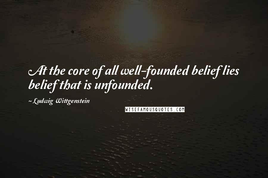 Ludwig Wittgenstein Quotes: At the core of all well-founded belief lies belief that is unfounded.