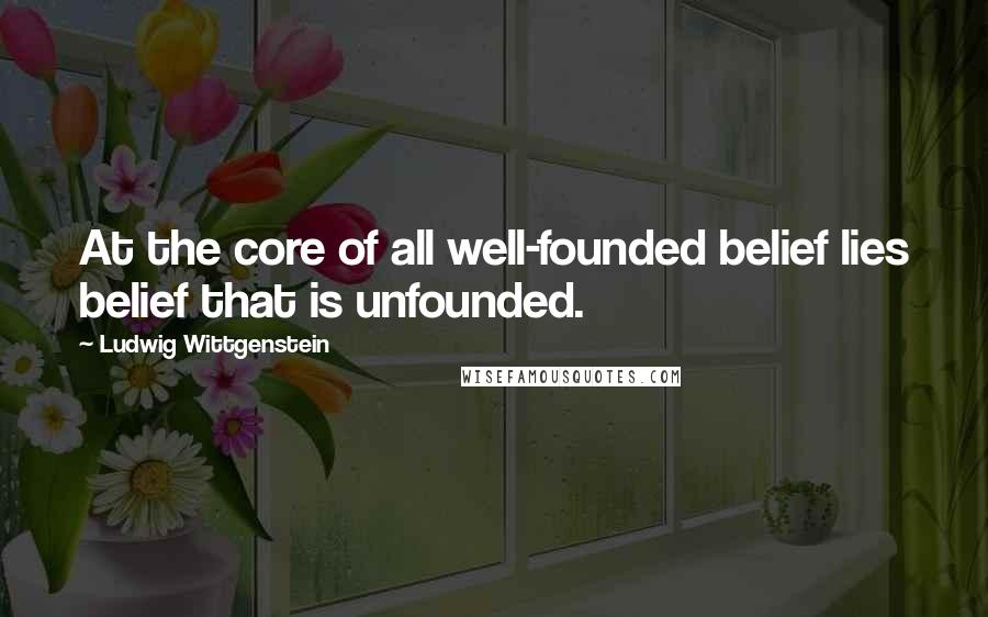 Ludwig Wittgenstein Quotes: At the core of all well-founded belief lies belief that is unfounded.