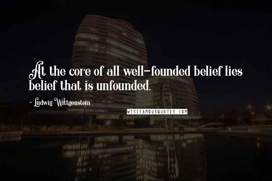 Ludwig Wittgenstein Quotes: At the core of all well-founded belief lies belief that is unfounded.