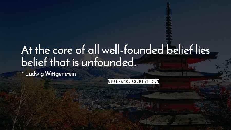 Ludwig Wittgenstein Quotes: At the core of all well-founded belief lies belief that is unfounded.