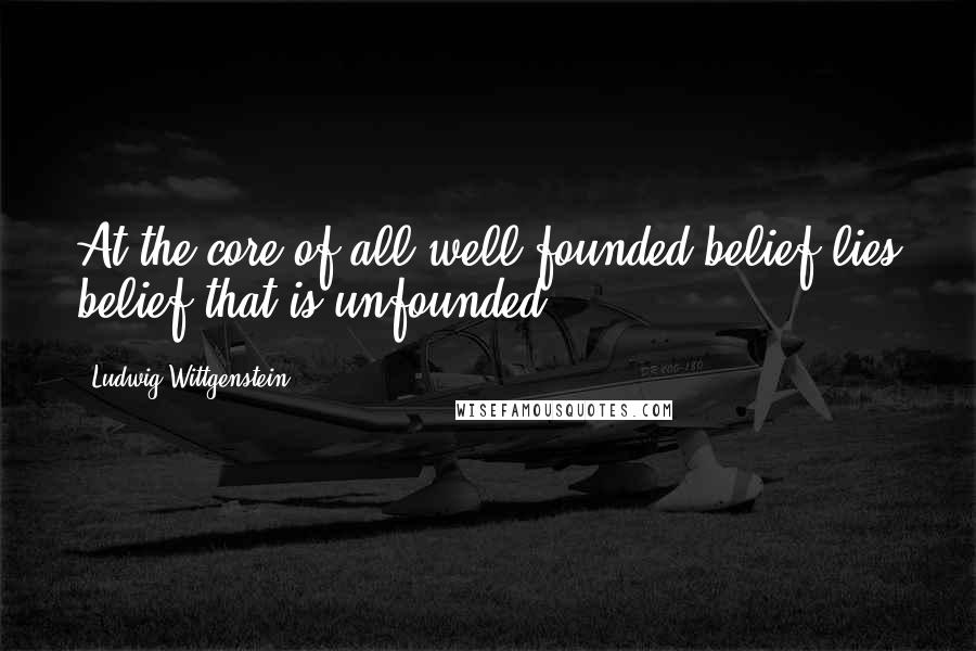 Ludwig Wittgenstein Quotes: At the core of all well-founded belief lies belief that is unfounded.