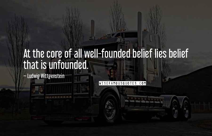 Ludwig Wittgenstein Quotes: At the core of all well-founded belief lies belief that is unfounded.