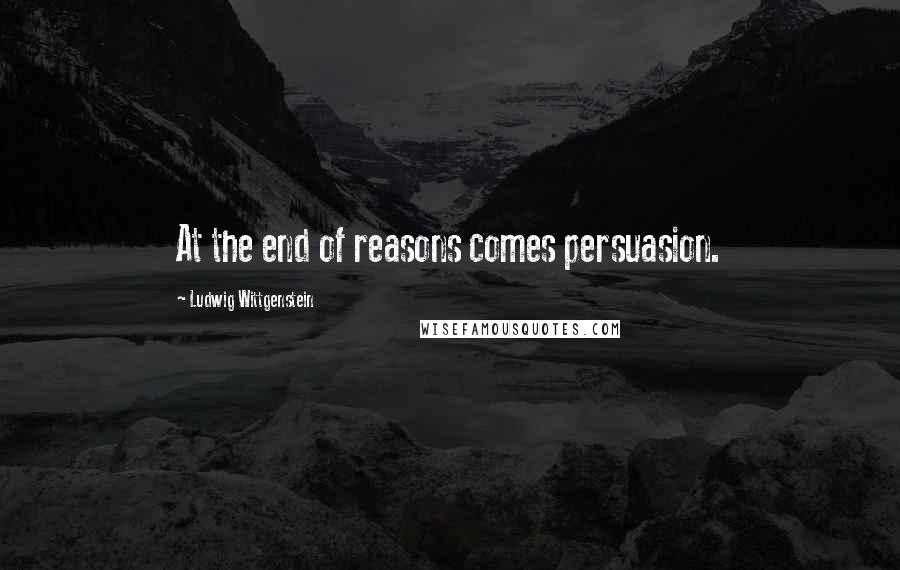 Ludwig Wittgenstein Quotes: At the end of reasons comes persuasion.