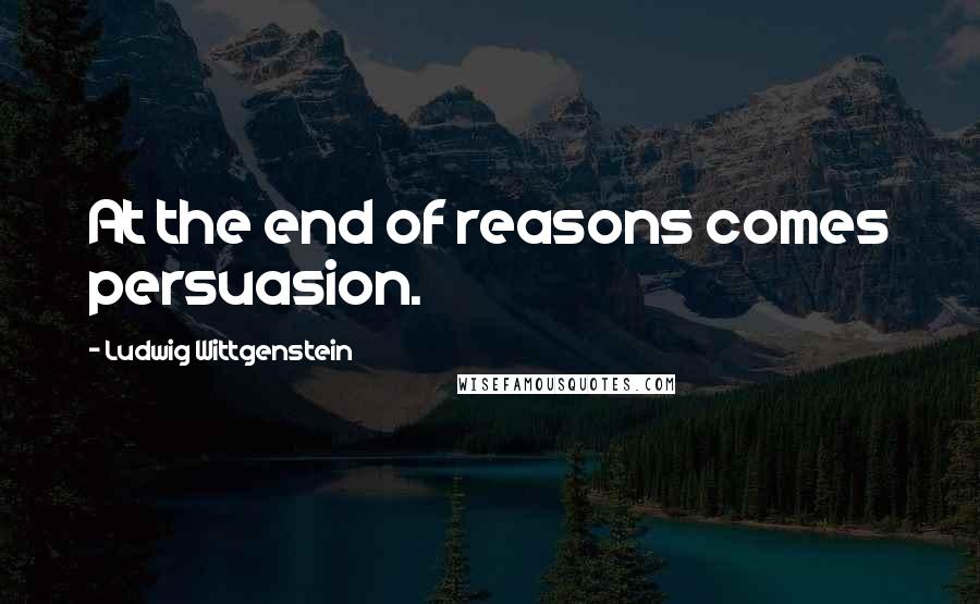 Ludwig Wittgenstein Quotes: At the end of reasons comes persuasion.