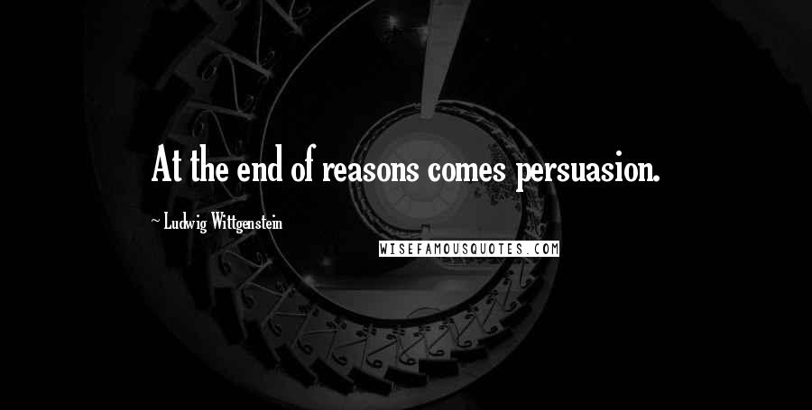 Ludwig Wittgenstein Quotes: At the end of reasons comes persuasion.