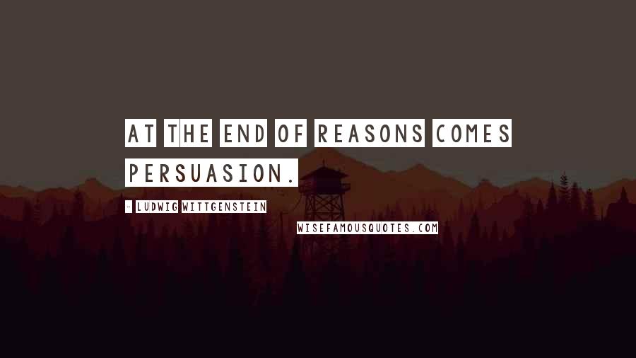 Ludwig Wittgenstein Quotes: At the end of reasons comes persuasion.