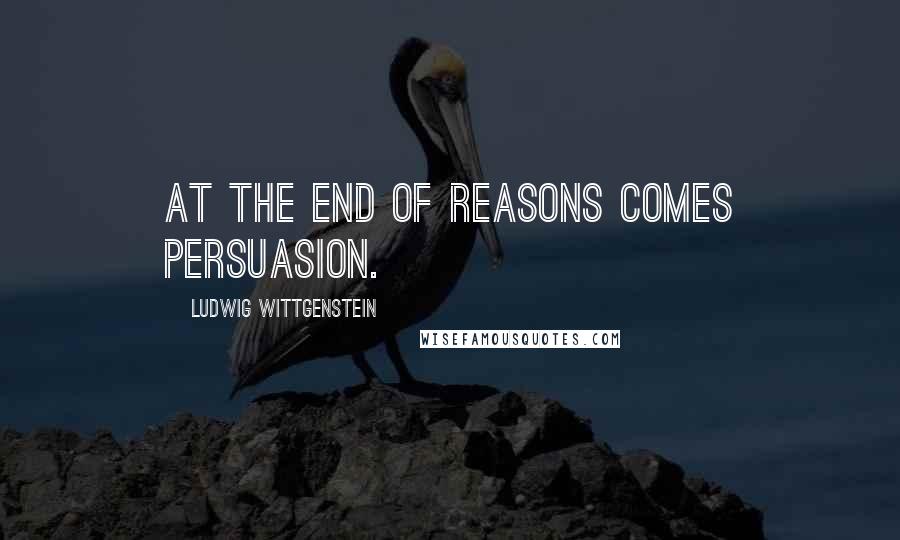 Ludwig Wittgenstein Quotes: At the end of reasons comes persuasion.