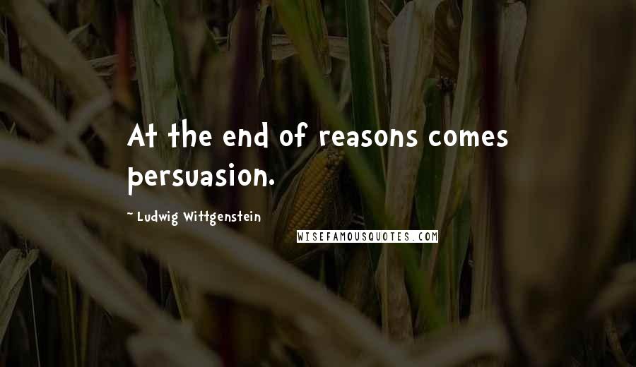 Ludwig Wittgenstein Quotes: At the end of reasons comes persuasion.