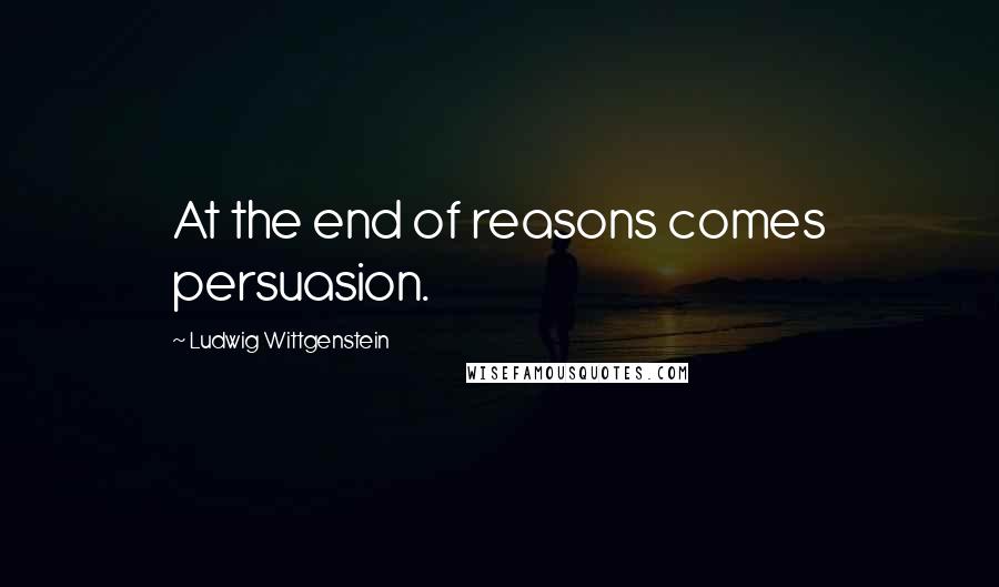 Ludwig Wittgenstein Quotes: At the end of reasons comes persuasion.