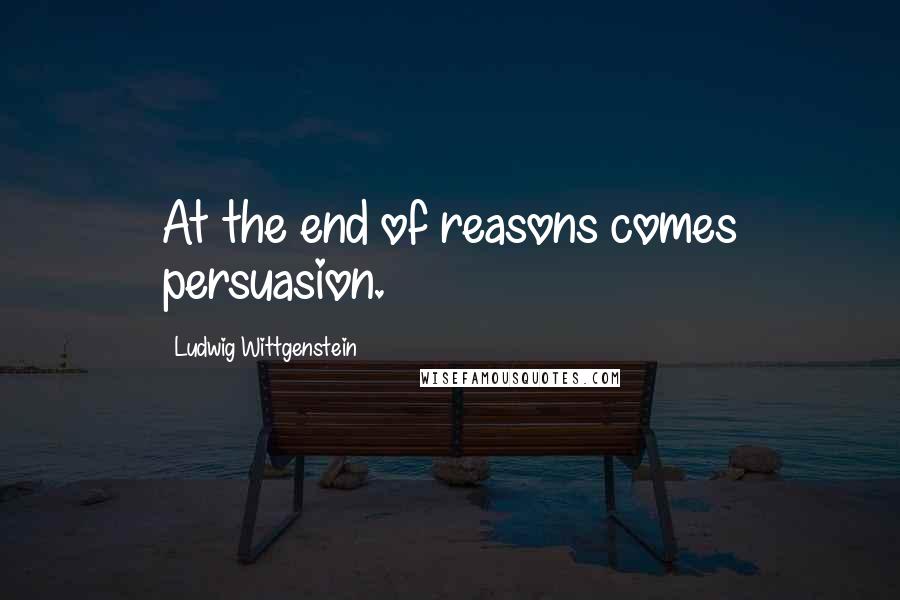 Ludwig Wittgenstein Quotes: At the end of reasons comes persuasion.