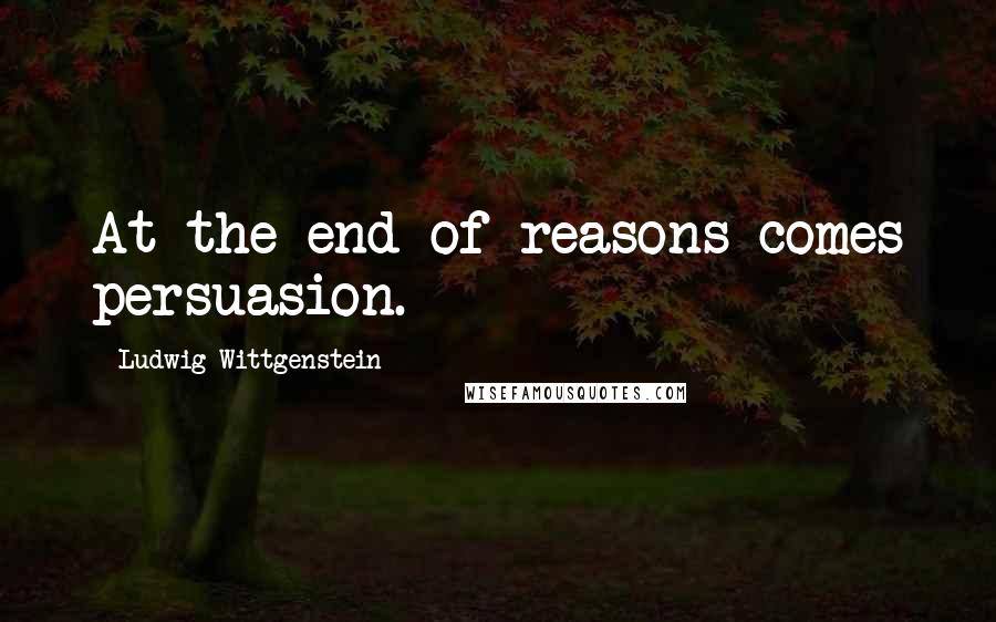 Ludwig Wittgenstein Quotes: At the end of reasons comes persuasion.