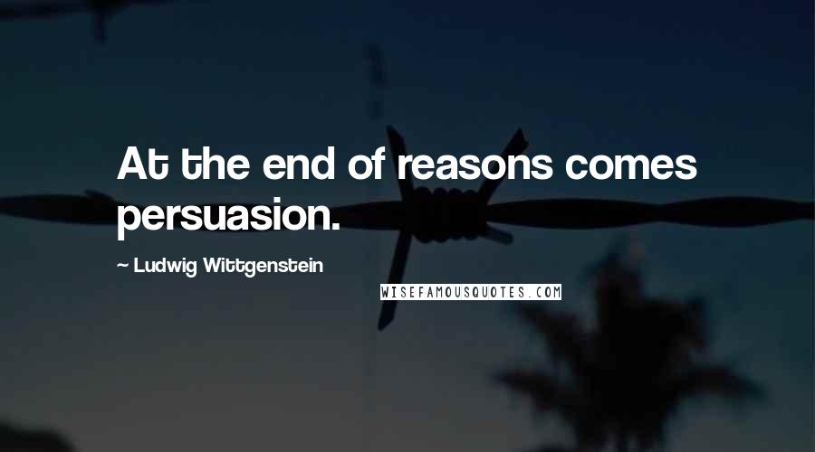 Ludwig Wittgenstein Quotes: At the end of reasons comes persuasion.