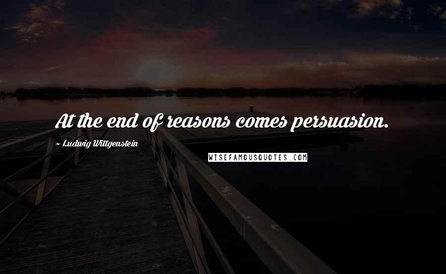 Ludwig Wittgenstein Quotes: At the end of reasons comes persuasion.