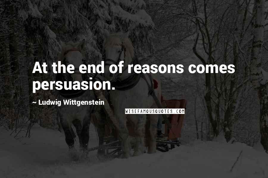 Ludwig Wittgenstein Quotes: At the end of reasons comes persuasion.