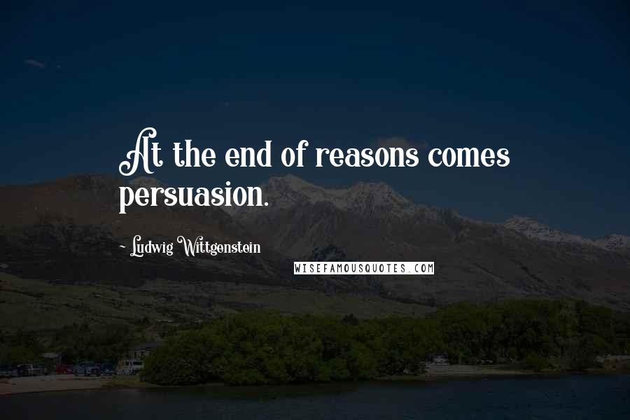 Ludwig Wittgenstein Quotes: At the end of reasons comes persuasion.