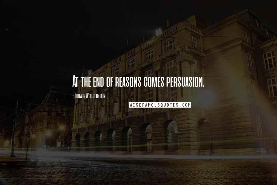 Ludwig Wittgenstein Quotes: At the end of reasons comes persuasion.