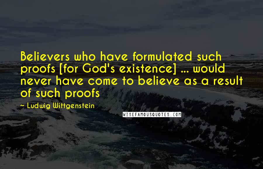 Ludwig Wittgenstein Quotes: Believers who have formulated such proofs [for God's existence] ... would never have come to believe as a result of such proofs