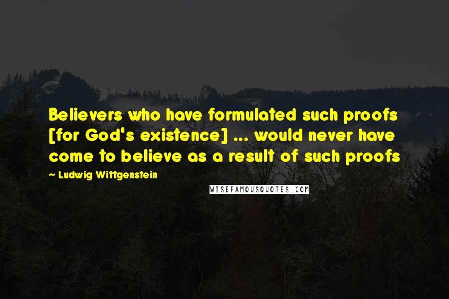 Ludwig Wittgenstein Quotes: Believers who have formulated such proofs [for God's existence] ... would never have come to believe as a result of such proofs