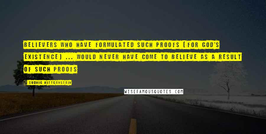 Ludwig Wittgenstein Quotes: Believers who have formulated such proofs [for God's existence] ... would never have come to believe as a result of such proofs