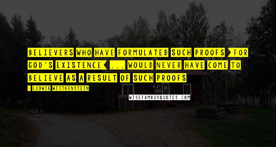 Ludwig Wittgenstein Quotes: Believers who have formulated such proofs [for God's existence] ... would never have come to believe as a result of such proofs