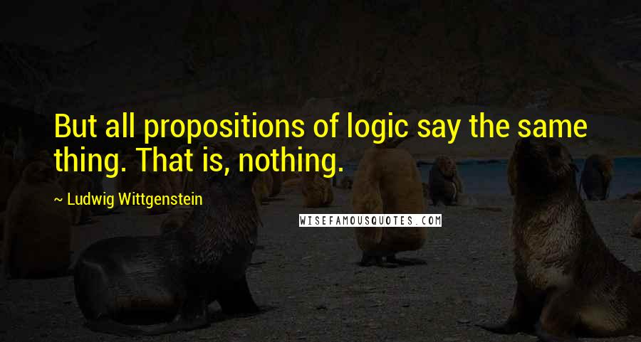 Ludwig Wittgenstein Quotes: But all propositions of logic say the same thing. That is, nothing.