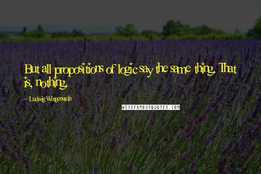 Ludwig Wittgenstein Quotes: But all propositions of logic say the same thing. That is, nothing.