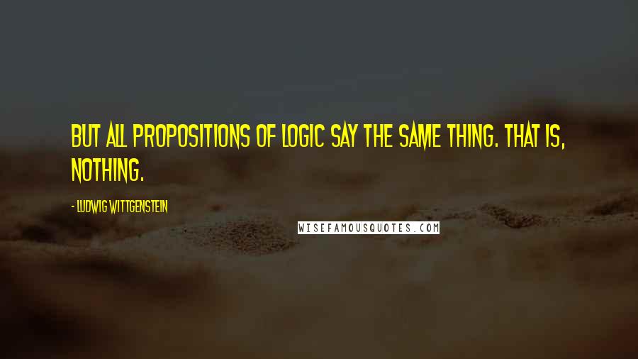 Ludwig Wittgenstein Quotes: But all propositions of logic say the same thing. That is, nothing.