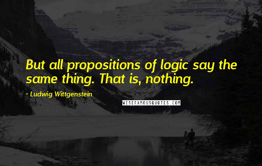 Ludwig Wittgenstein Quotes: But all propositions of logic say the same thing. That is, nothing.
