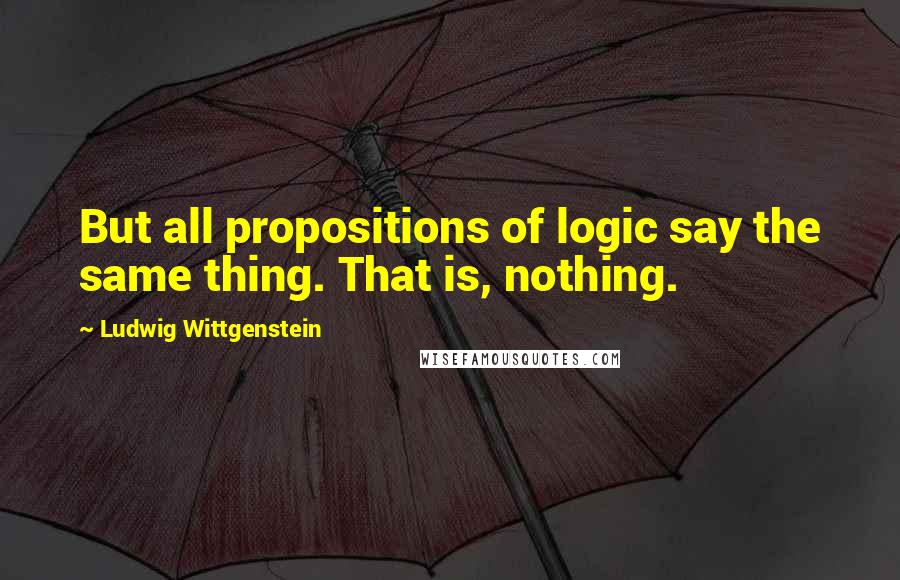 Ludwig Wittgenstein Quotes: But all propositions of logic say the same thing. That is, nothing.