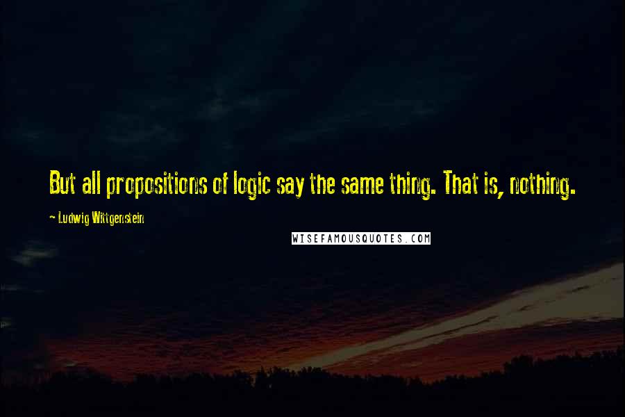 Ludwig Wittgenstein Quotes: But all propositions of logic say the same thing. That is, nothing.